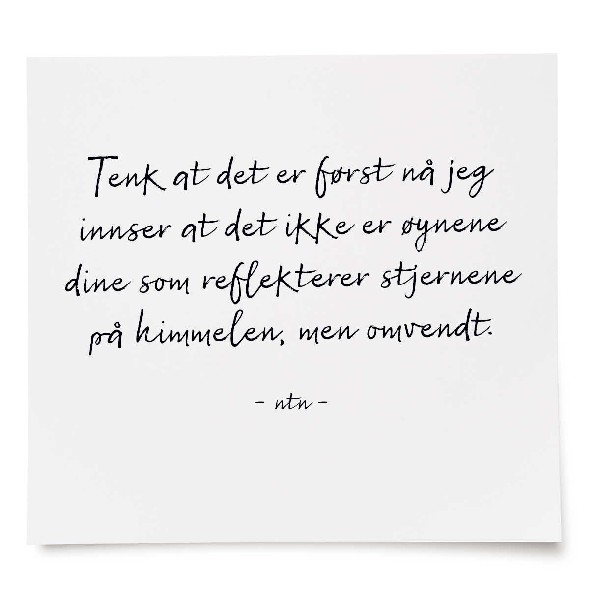 Tenk at det er først nå jeg innser at det ikke er øynene dine som reflekterer stjernene på himmelen, men omvendt.