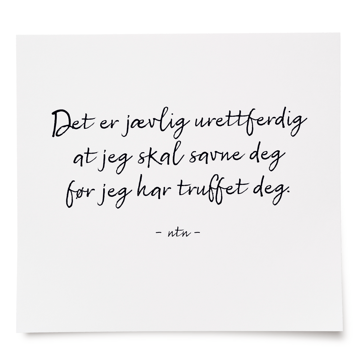 Det er jævlig urettferdig at jeg skal savne deg før jeg har truffet deg.